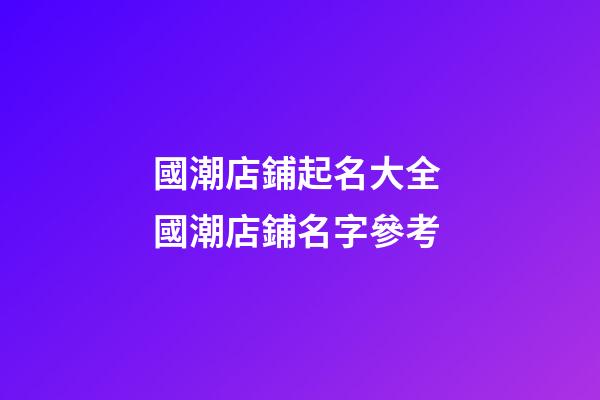 國潮店鋪起名大全 國潮店鋪名字參考-第1張-店鋪起名-玄機(jī)派